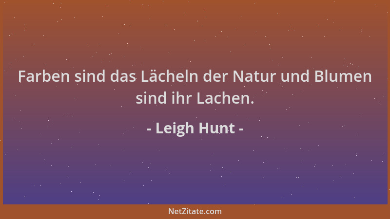 Leigh Hunt - Farben sind das Lächeln der Natur und Blumen sind ihr Lachen....
