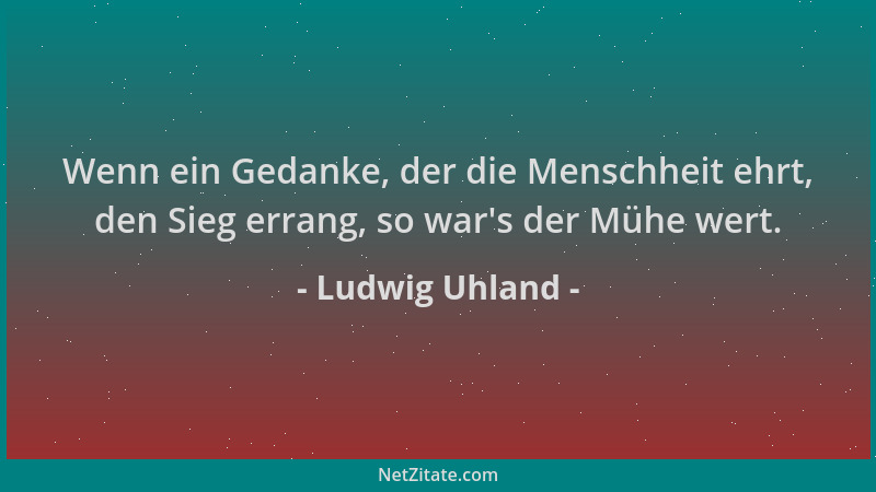 Ludwig Uhland - Wenn ein Gedanke, der die Menschheit ehrt, den Sieg errang, so war 's der Mühe wert....