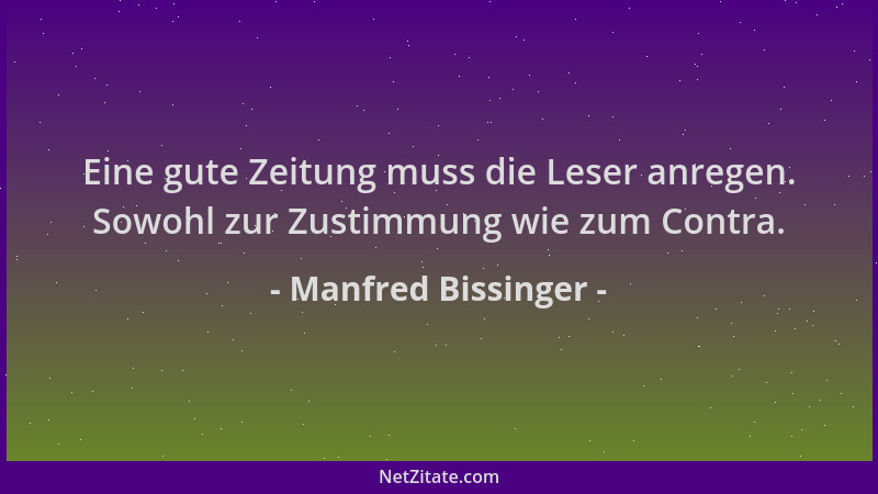 Manfred Bissinger - Eine gute Zeitung muss die Leser anregen. Sowohl zur Zustimmung wie zum Contra....