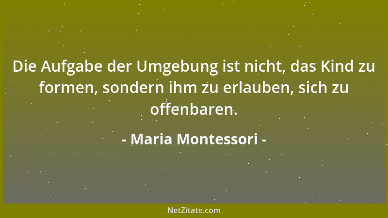 Maria Montessori - Die Aufgabe der Umgebung ist nicht, das Kind zu formen, sondern ihm zu erlauben, sich zu offenbaren....
