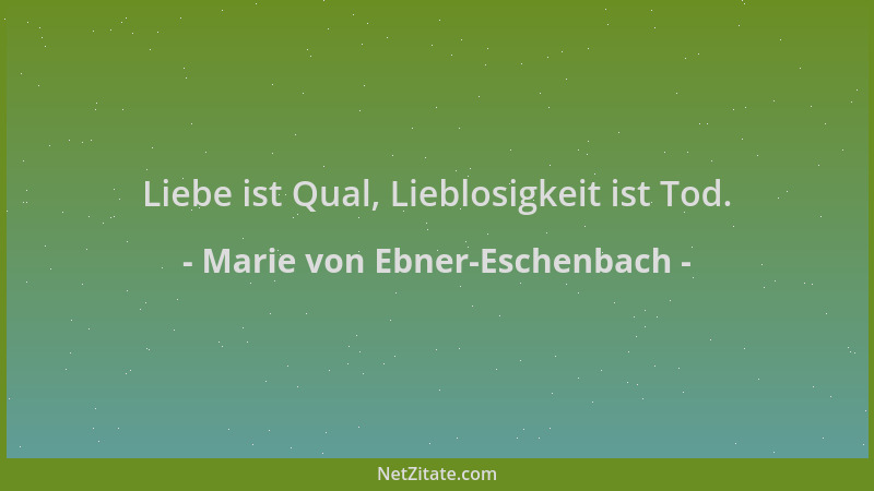 Marie von Ebner-Eschenbach - Liebe ist Qual, Lieblosigkeit ist Tod....
