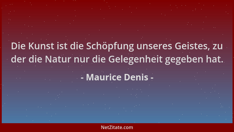 Maurice Denis - Die Kunst ist die Schöpfung unseres Geistes, zu der die Natur nur die Gelegenheit gegeben hat....