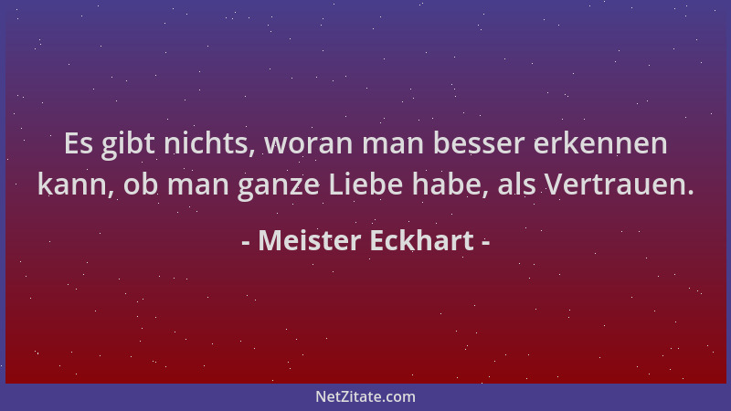Meister Eckhart - Es gibt nichts, woran man besser erkennen kann, ob man ganze Liebe habe, als Vertrauen....
