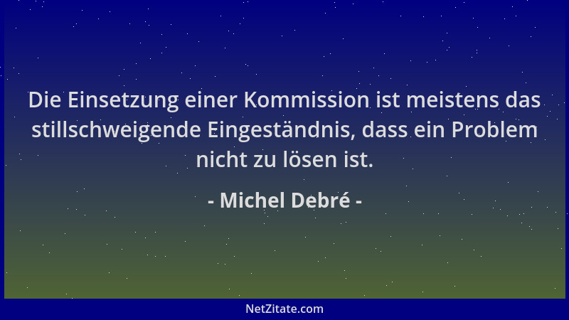 Michel Debré - Die Einsetzung einer Kommission ist meistens das stillschweigende Eingeständnis, dass ein Problem nicht zu l...