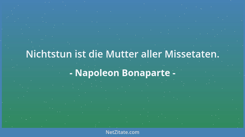 Napoleon Bonaparte - Nichtstun ist die Mutter aller Missetaten....