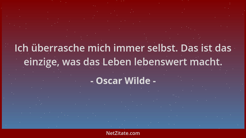 Oscar Wilde - Ich überrasche mich immer selbst. Das ist das einzige, was das Leben lebenswert macht....