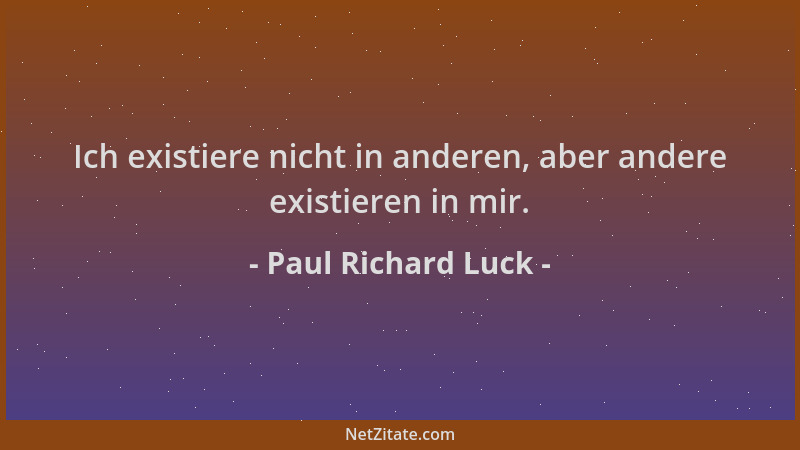 Paul Richard Luck - Ich existiere nicht in anderen, aber andere existieren in mir....