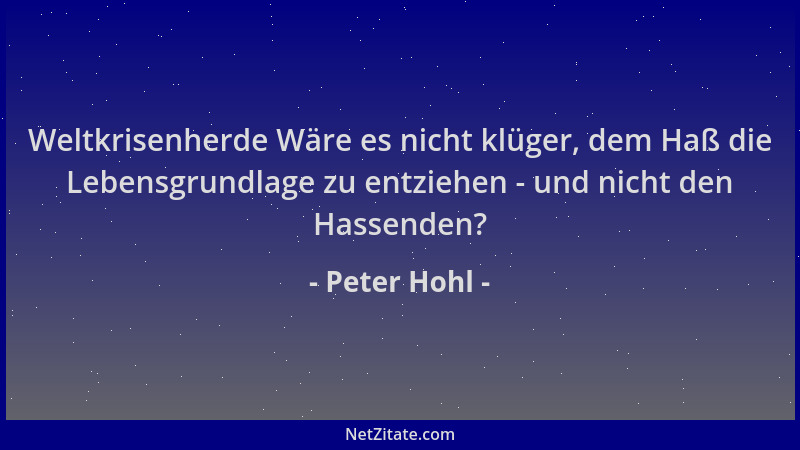 Peter Hohl - Weltkrisenherde Wäre es nicht klüger, dem Haß die Lebensgrundlage zu entziehen - und nicht den Hassenden?...