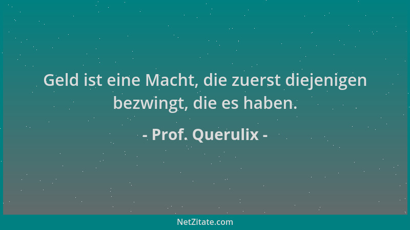 Prof. Querulix - Geld ist eine Macht, die zuerst diejenigen bezwingt, die es haben....