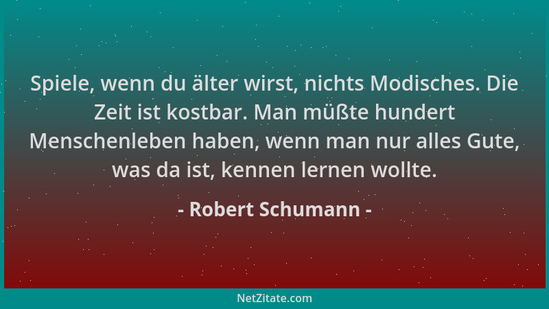 Robert Schumann - Spiele, wenn du älter wirst, nichts Modisches. Die Zeit ist kostbar. Man müßte hundert Menschenleben habe...