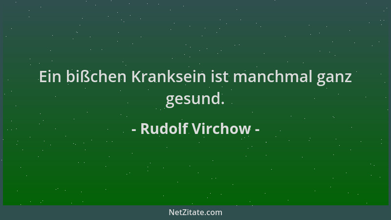 Rudolf Virchow - Ein bißchen Kranksein ist manchmal ganz gesund....