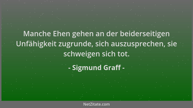 Sigmund Graff - Manche Ehen gehen an der beiderseitigen Unfähigkeit zugrunde, sich auszusprechen, sie schweigen sich tot....