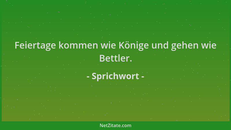 Sprichwort - Feiertage kommen wie Könige und gehen wie Bettler....