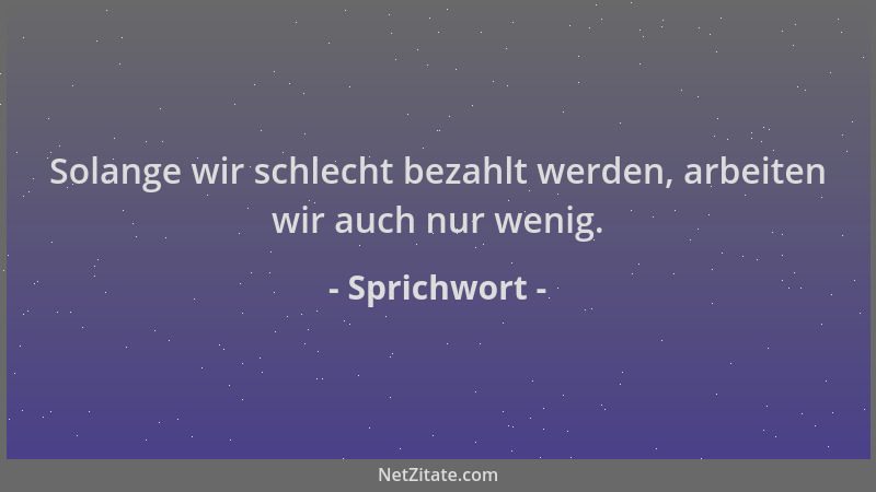 Sprichwort - Solange wir schlecht bezahlt werden, arbeiten wir auch nur wenig....