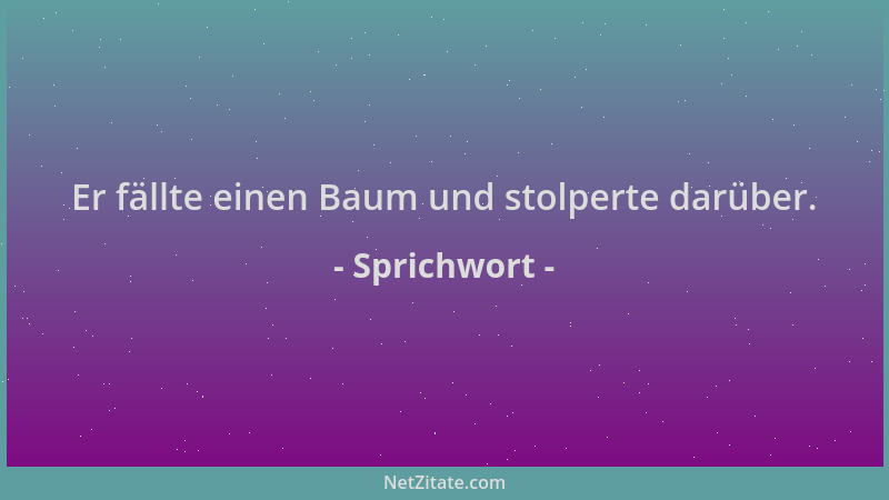 Sprichwort - Er fällte einen Baum und stolperte darüber....