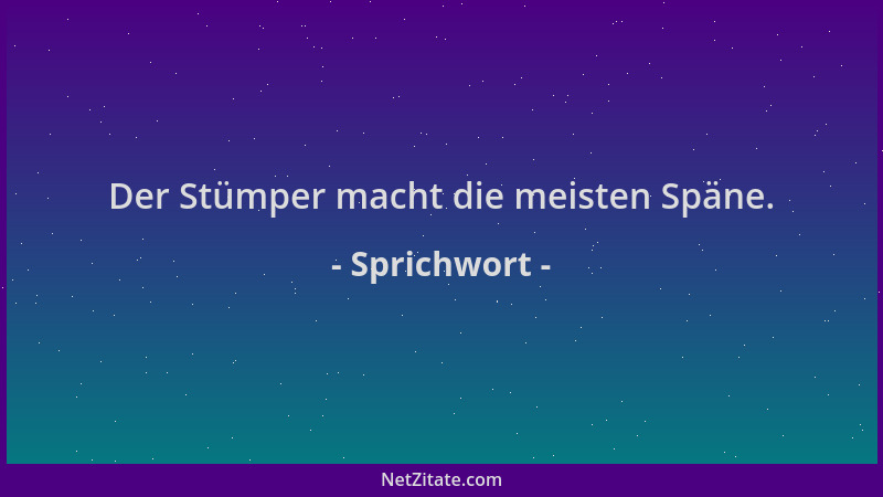 Sprichwort - Der Stümper macht die meisten Späne....