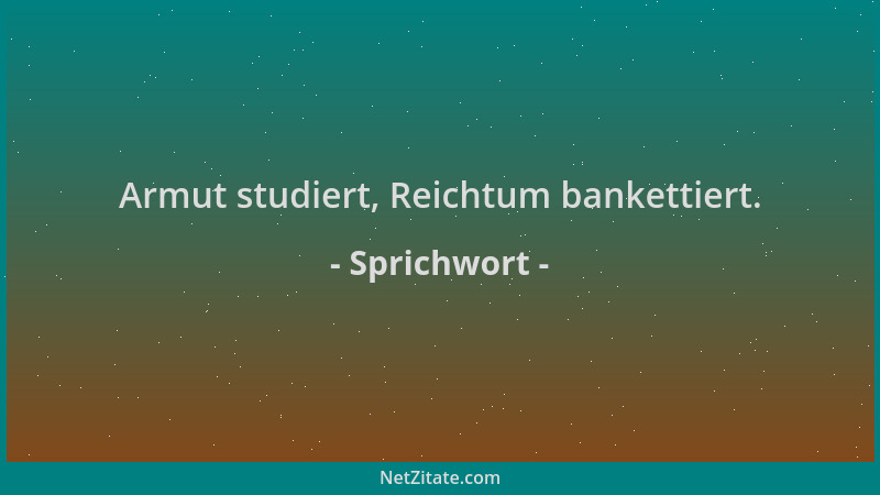 Sprichwort - Armut studiert, Reichtum bankettiert....