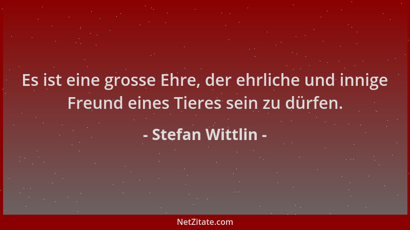 Stefan Wittlin - Es ist eine grosse Ehre, der ehrliche und innige Freund eines Tieres sein zu dürfen....