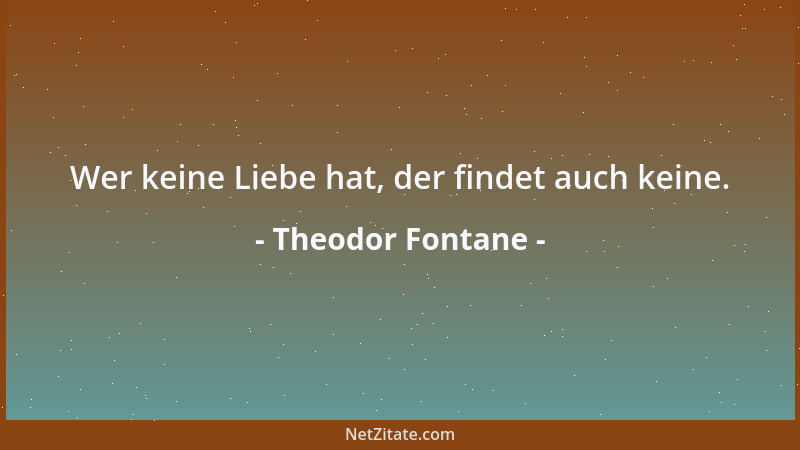 Theodor Fontane - Wer keine Liebe hat, der findet auch keine....