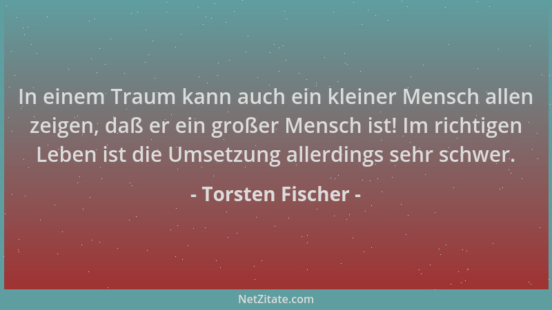 Torsten Fischer - In einem Traum kann auch ein kleiner Mensch allen zeigen, daß er ein großer Mensch ist! Im richtigen Lebe...