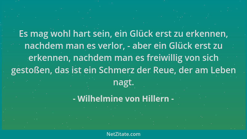Wilhelmine von Hillern - Es mag wohl hart sein, ein Glück erst zu erkennen, nachdem man es verlor, - aber ein Glück erst zu...