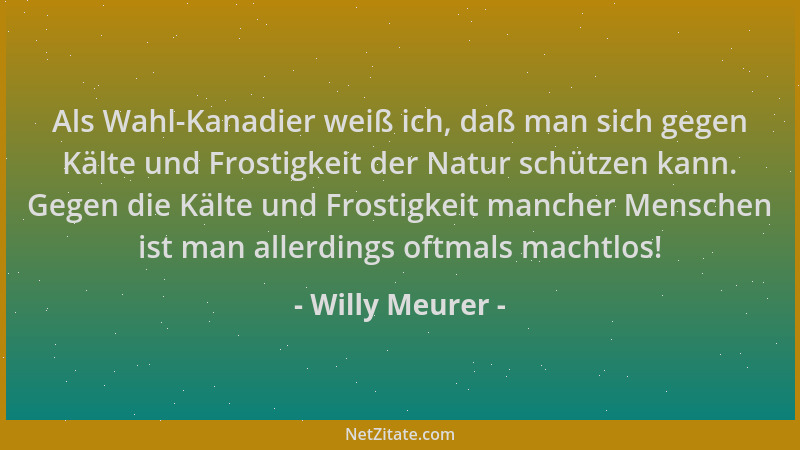 Willy Meurer - Als Wahl-Kanadier weiß ich, daß man sich gegen Kälte und Frostigkeit der Natur schützen kann. Gegen die Kält...