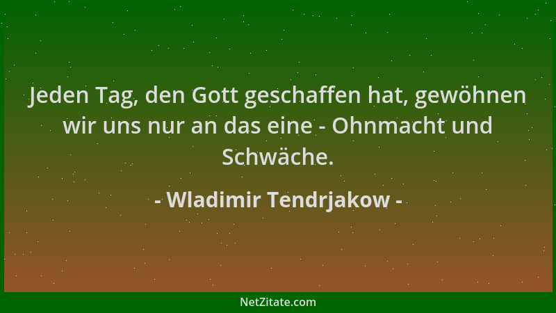 Wladimir Tendrjakow - Jeden Tag, den Gott geschaffen hat, gewöhnen wir uns nur an das eine - Ohnmacht und Schwäche....
