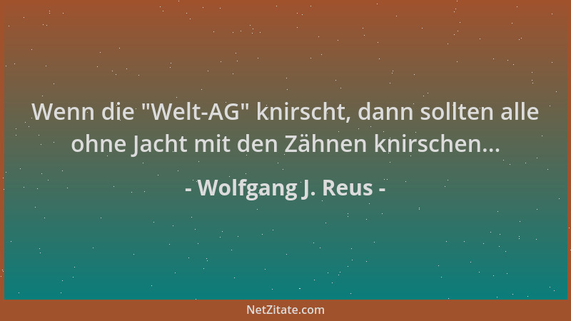 Wolfgang J. Reus - Wenn die  "Welt-AG " knirscht, dann sollten alle ohne Jacht mit den Zähnen knirschen......