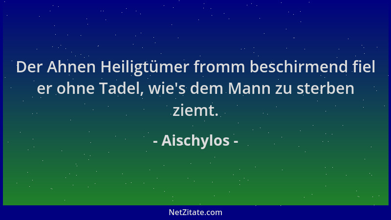 Aischylos - Der Ahnen Heiligtümer fromm beschirmend fiel er ohne Tadel, wie 's dem Mann zu sterben ziemt....