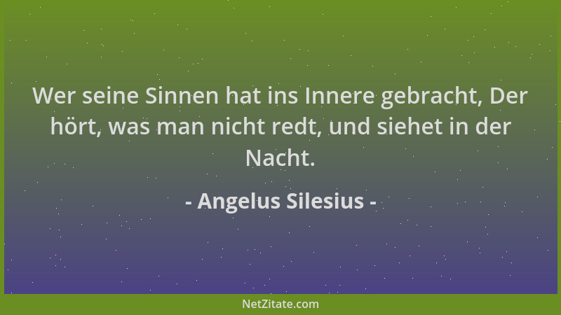 Angelus Silesius - Wer seine Sinnen hat ins Innere gebracht, Der hört, was man nicht redt, und siehet in der Nacht....