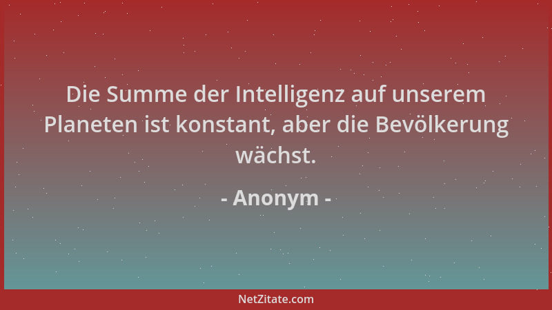 Anonym - Die Summe der Intelligenz auf unserem Planeten ist konstant, aber die Bevölkerung wächst....