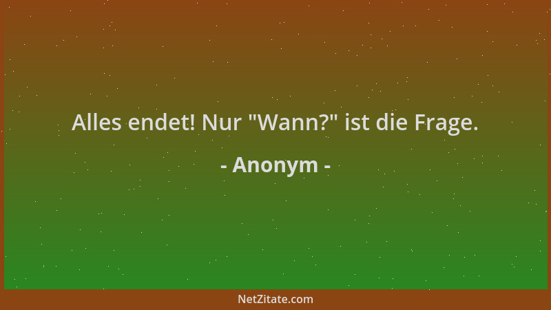 Anonym - Alles endet! Nur  "Wann? " ist die Frage....