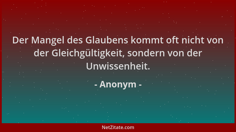 Anonym - Der Mangel des Glaubens kommt oft nicht von der Gleichgültigkeit, sondern von der Unwissenheit....