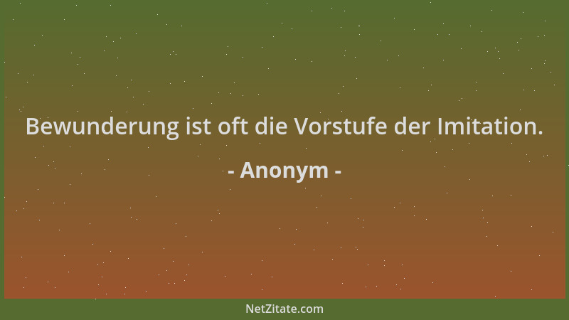 Anonym - Bewunderung ist oft die Vorstufe der Imitation....