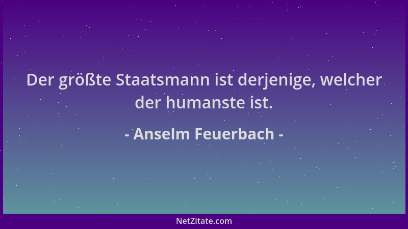 Anselm Feuerbach - Der größte Staatsmann ist derjenige, welcher der humanste ist....