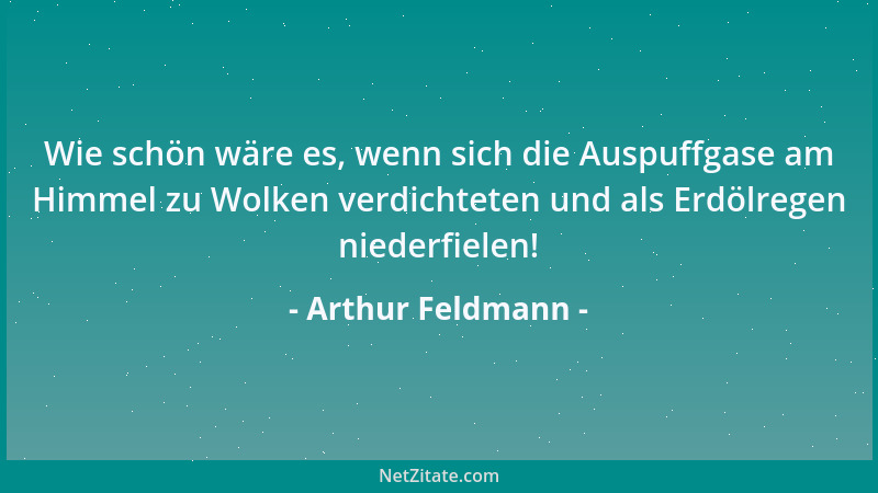 Arthur Feldmann - Wie schön wäre es, wenn sich die Auspuffgase am Himmel zu Wolken verdichteten und als Erdölregen niederfi...