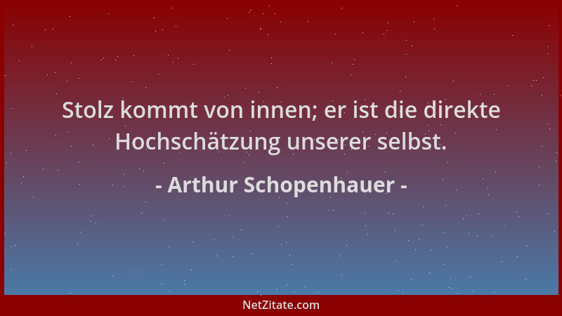 Arthur Schopenhauer - Stolz kommt von innen; er ist die direkte Hochschätzung unserer selbst....
