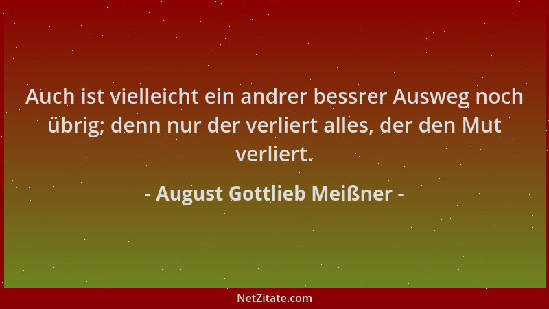 August Gottlieb Meißner - Auch ist vielleicht ein andrer bessrer Ausweg noch übrig; denn nur der verliert alles, der den Mu...