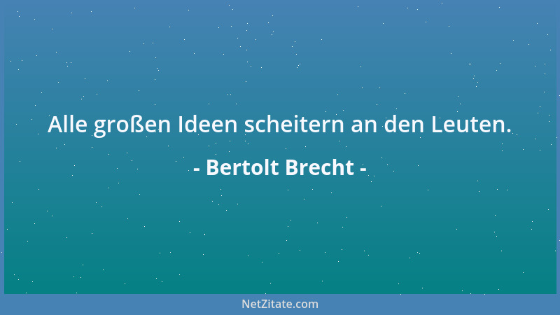 Bertolt Brecht - Alle großen Ideen scheitern an den Leuten....