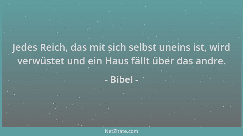 Bibel - Jedes Reich, das mit sich selbst uneins ist, wird verwüstet und ein Haus fällt über das andre....