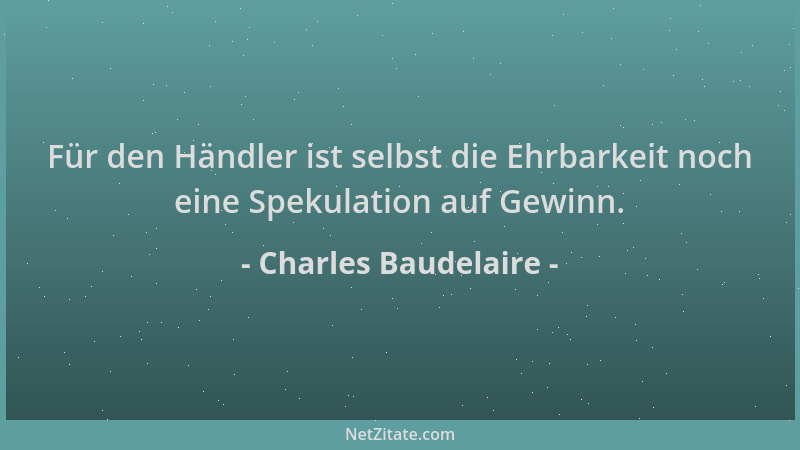 Charles Baudelaire - Für den Händler ist selbst die Ehrbarkeit noch eine Spekulation auf Gewinn....