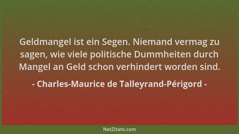 Charles-Maurice de Talleyrand-Périgord - Geldmangel ist ein Segen. Niemand vermag zu sagen, wie viele politische Dummheiten...