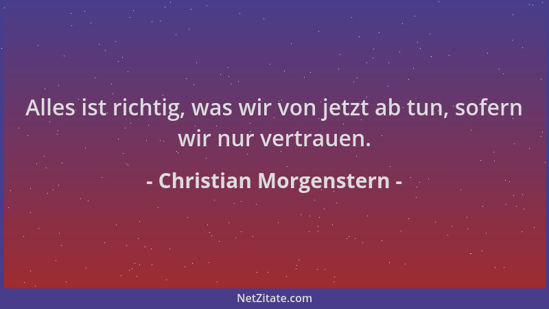 Christian Morgenstern - Alles ist richtig, was wir von jetzt ab tun, sofern wir nur vertrauen....