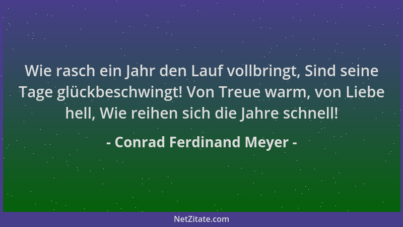 Conrad Ferdinand Meyer - Wie rasch ein Jahr den Lauf vollbringt, Sind seine Tage glückbeschwingt! Von Treue warm, von Liebe...
