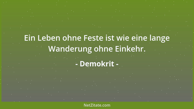 Demokrit - Ein Leben ohne Feste ist wie eine lange Wanderung ohne Einkehr....