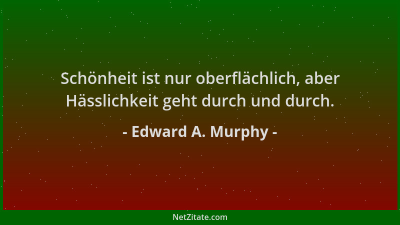 Edward A. Murphy - Schönheit ist nur oberflächlich, aber Hässlichkeit geht durch und durch....