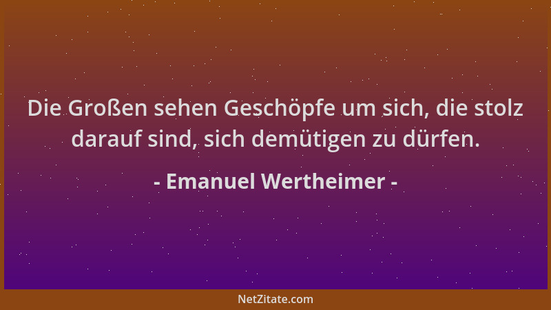 Emanuel Wertheimer - Die Großen sehen Geschöpfe um sich, die stolz darauf sind, sich demütigen zu dürfen....