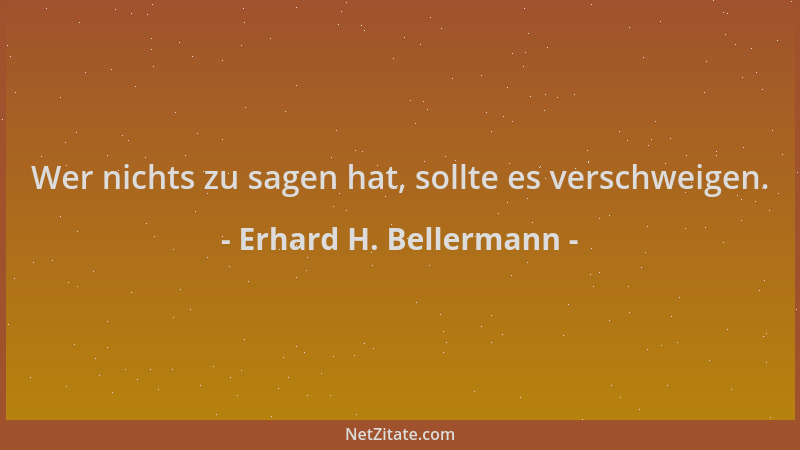 Erhard H. Bellermann - Wer nichts zu sagen hat, sollte es verschweigen....