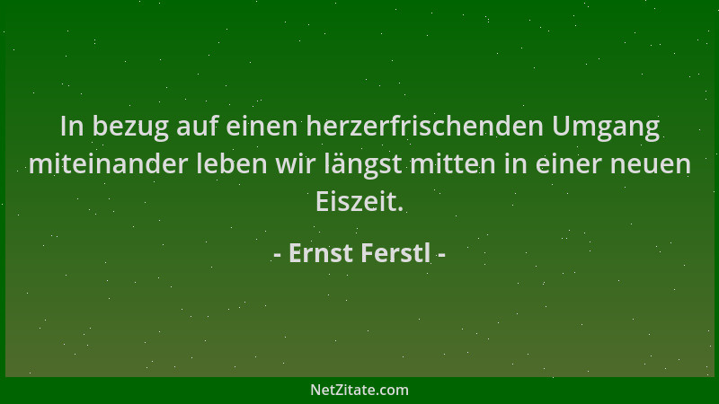 Ernst Ferstl - In bezug auf einen herzerfrischenden Umgang miteinander leben wir längst mitten in einer neuen Eiszeit....