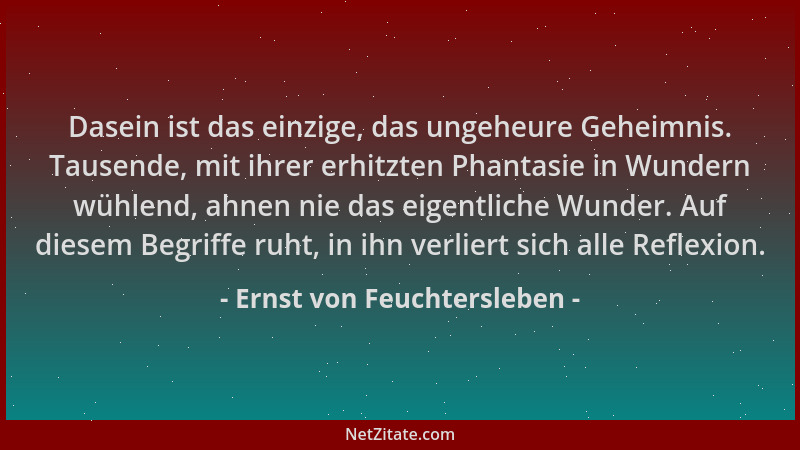 Ernst von Feuchtersleben - Dasein ist das einzige, das ungeheure Geheimnis. Tausende, mit ihrer erhitzten Phantasie in Wund...
